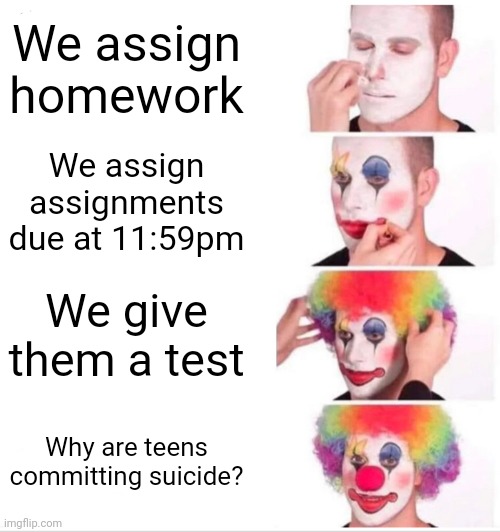 Clown Applying Makeup Meme | We assign homework; We assign assignments due at 11:59pm; We give them a test; Why are teens committing suicide? | image tagged in memes,clown applying makeup | made w/ Imgflip meme maker