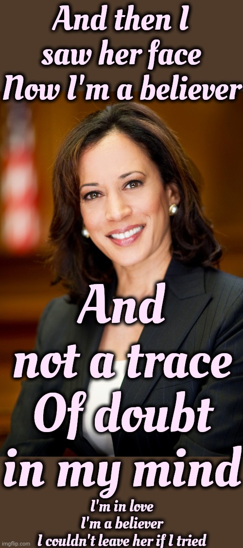 President Harris | And then I saw her face
Now I'm a believer; And not a trace
Of doubt in my mind; I'm in love
I'm a believer
I couldn't leave her if I tried | image tagged in kamala harris,president harris,i'm a believer,shrek is love,have faith,memes | made w/ Imgflip meme maker