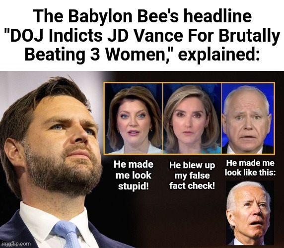 Bless you, Babylon Bee! | The Babylon Bee's headline "DOJ Indicts JD Vance For Brutally
Beating 3 Women," explained: | image tagged in memes,babylon bee,jd vance,debate,three women,explainer | made w/ Imgflip meme maker