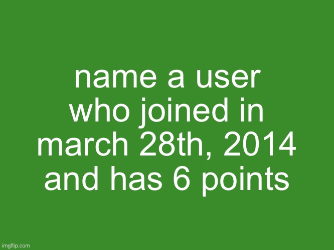 Gelatin's text temp | name a user who joined in march 28th, 2014 and has 6 points | image tagged in gelatin's text temp | made w/ Imgflip meme maker