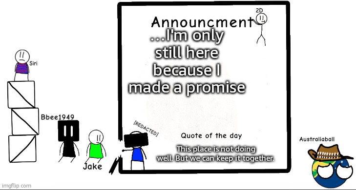 Rip chaws, jaiden and goober (soon) (Also why is gummy in remembering those that are gone) | …I'm only still here because I made a promise; This place is not doing well. But we can keep it together. | image tagged in bbee1949 ann temp 2 | made w/ Imgflip meme maker