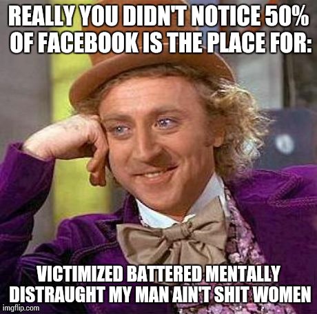 Creepy Condescending Wonka | REALLY YOU DIDN'T NOTICE 50% OF FACEBOOK IS THE PLACE FOR: VICTIMIZED BATTERED MENTALLY DISTRAUGHT MY MAN AIN'T SHIT WOMEN | image tagged in memes,creepy condescending wonka | made w/ Imgflip meme maker