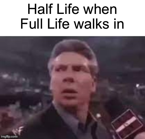 Has this been done before? | Half Life when Full Life walks in | image tagged in x when x walks in | made w/ Imgflip meme maker