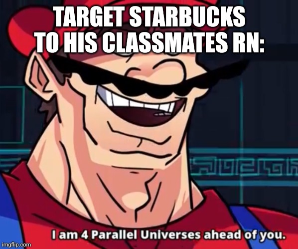 I Am 4 Parallel Universes Ahead Of You | TARGET STARBUCKS TO HIS CLASSMATES RN: | image tagged in i am 4 parallel universes ahead of you | made w/ Imgflip meme maker