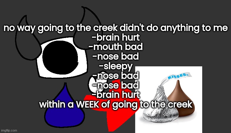 so real | no way going to the creek didn't do anything to me
-brain hurt
-mouth bad
-nose bad
-sleepy
-nose bad
-nose bad
-brain hurt
within a WEEK of going to the creek | image tagged in so real | made w/ Imgflip meme maker