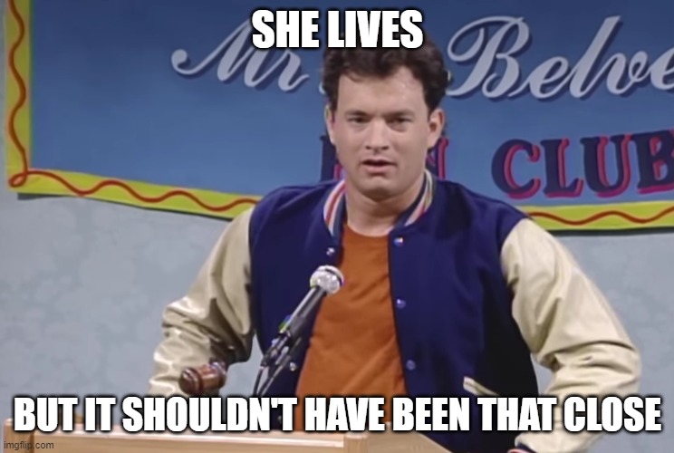 She Lives SNL Belvedere | SHE LIVES; BUT IT SHOULDN'T HAVE BEEN THAT CLOSE | image tagged in snl,vote,tom hanks | made w/ Imgflip meme maker