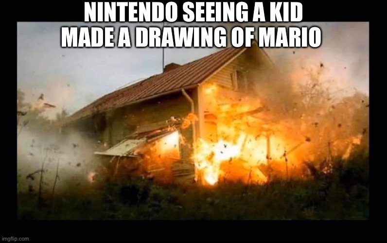 Bloomin Nintendo man | NINTENDO SEEING A KID MADE A DRAWING OF MARIO | image tagged in exploding house | made w/ Imgflip meme maker