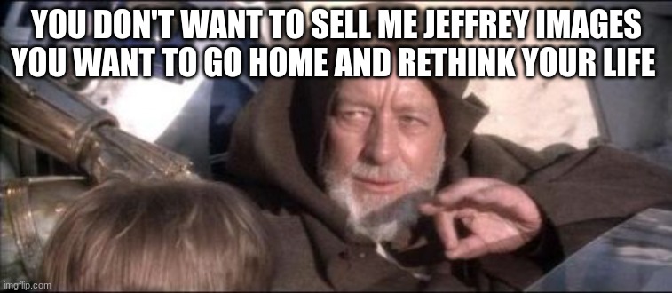 These Aren't The Droids You Were Looking For | YOU DON'T WANT TO SELL ME JEFFREY IMAGES YOU WANT TO GO HOME AND RETHINK YOUR LIFE | image tagged in memes,these aren't the droids you were looking for | made w/ Imgflip meme maker