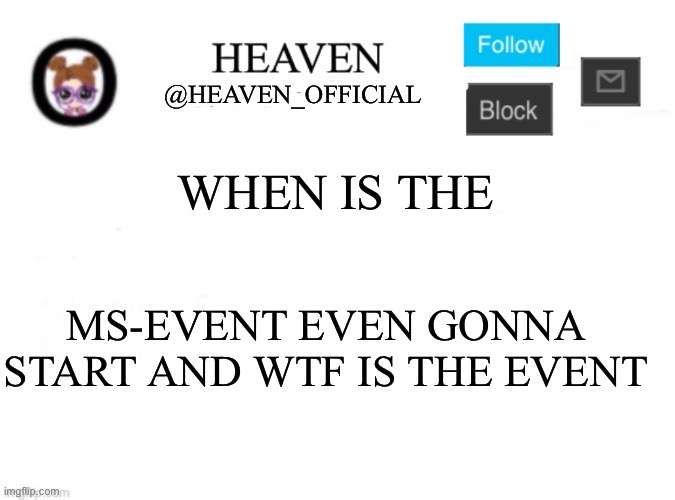 MS-Event | WHEN IS THE; MS-EVENT EVEN GONNA START AND WTF IS THE EVENT | image tagged in heaven s template | made w/ Imgflip meme maker