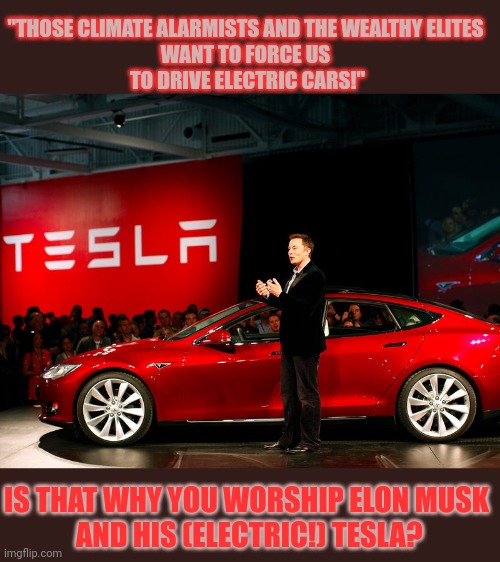 "We hate immigrants and the super rich elites!" Is that why they worship an extremely rich African immigrant? | "THOSE CLIMATE ALARMISTS AND THE WEALTHY ELITES 
WANT TO FORCE US 
TO DRIVE ELECTRIC CARS!"; IS THAT WHY YOU WORSHIP ELON MUSK
 AND HIS (ELECTRIC!) TESLA? | image tagged in stupid people,immigration,elon musk,tesla | made w/ Imgflip meme maker