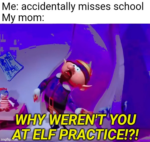 Elves | Me: accidentally misses school
My mom:; WHY WEREN'T YOU AT ELF PRACTICE!?! | image tagged in school,rudolph,elves,elf,christmas | made w/ Imgflip meme maker