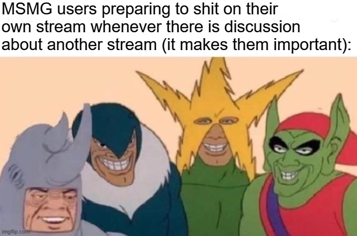 Me And The Boys | MSMG users preparing to shit on their own stream whenever there is discussion about another stream (it makes them important): | image tagged in memes,me and the boys | made w/ Imgflip meme maker