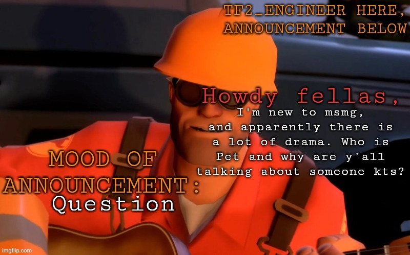 No seriously | I'm new to msmg, and apparently there is a lot of drama. Who is Pet and why are y'all talking about someone kts? Question | image tagged in tf2_engineer's announcement template | made w/ Imgflip meme maker