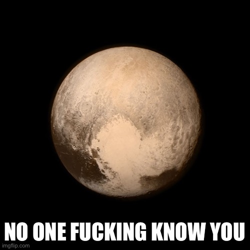 Pluto | NO ONE FUCKING KNOW YOU | image tagged in pluto | made w/ Imgflip meme maker