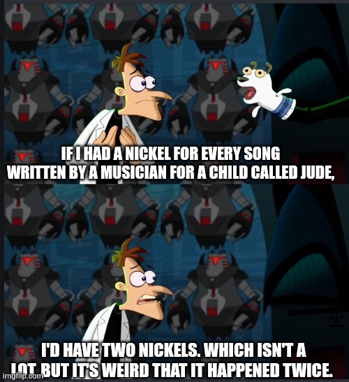 Jude songs | IF I HAD A NICKEL FOR EVERY SONG WRITTEN BY A MUSICIAN FOR A CHILD CALLED JUDE, I'D HAVE TWO NICKELS. WHICH ISN'T A LOT, BUT IT'S WEIRD THAT IT HAPPENED TWICE. | image tagged in 2 nickels,the beatles,connor price,hey jude,jude's song,doofenshmirtz | made w/ Imgflip meme maker