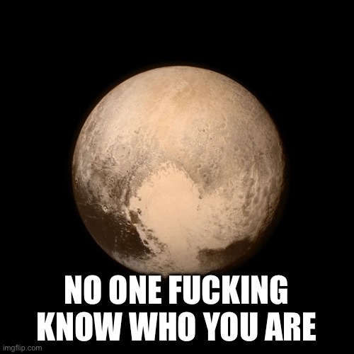 Pluto | NO ONE FUCKING KNOW WHO YOU ARE | image tagged in pluto | made w/ Imgflip meme maker