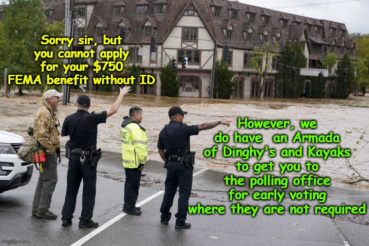 FEMA is RACIST !  ("Democracy" Priorities) | However, we do have  an Armada of Dinghy's and Kayaks to get you to the polling office for early voting where they are not required; Sorry sir, but you cannot apply for your $750 FEMA benefit without ID | image tagged in fema id required meme | made w/ Imgflip meme maker