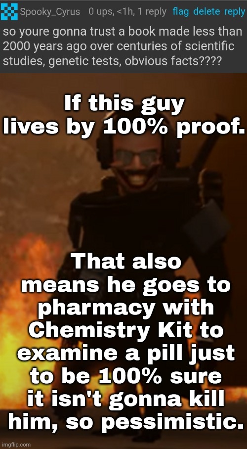 If this guy lives by 100% proof. That also means he goes to pharmacy with Chemistry Kit to examine a pill just to be 100% sure it isn't gonna kill him, so pessimistic. | made w/ Imgflip meme maker