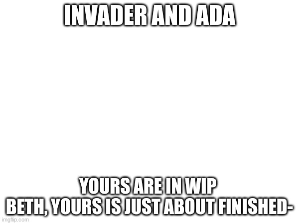 I'm Coloring it now- | INVADER AND ADA; YOURS ARE IN WIP 
BETH, YOURS IS JUST ABOUT FINISHED- | image tagged in progress | made w/ Imgflip meme maker