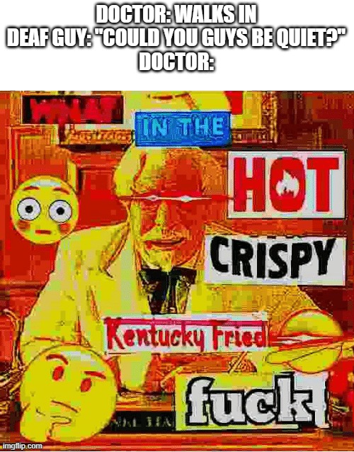 What In the Kentucky Fired F | DOCTOR: WALKS IN
DEAF GUY: "COULD YOU GUYS BE QUIET?"
DOCTOR: | image tagged in what in the kentucky fired f | made w/ Imgflip meme maker