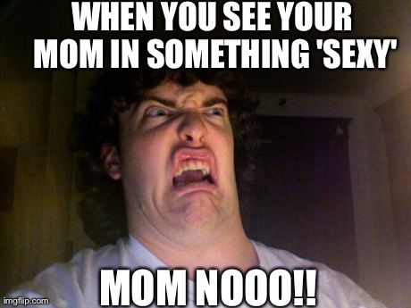 Oh No Meme | WHEN YOU SEE YOUR MOM IN SOMETHING 'SEXY' MOM NOOO!! | image tagged in memes,oh no | made w/ Imgflip meme maker