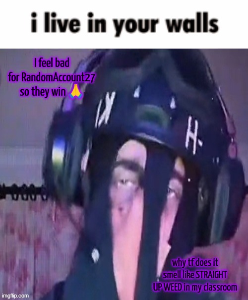 SAK reaction ig 2 | I feel bad for RandomAccount27 so they win 🙏; why tf does it smell like STRAIGHT UP WEED in my classroom | image tagged in sak reaction ig 2 | made w/ Imgflip meme maker
