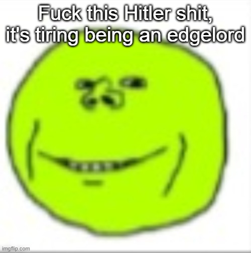 peajak | Fuck this Hitler shit, it's tiring being an edgelord | image tagged in peajak | made w/ Imgflip meme maker