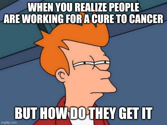 Futurama Fry | WHEN YOU REALIZE PEOPLE ARE WORKING FOR A CURE TO CANCER; BUT HOW DO THEY GET IT | image tagged in memes,futurama fry | made w/ Imgflip meme maker