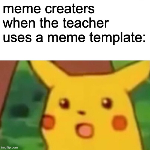 Surprised Pikachu | meme creaters when the teacher uses a meme template: | image tagged in memes,surprised pikachu | made w/ Imgflip meme maker