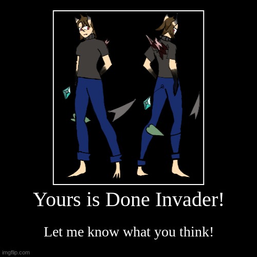 Here You go Invader! | Yours is Done Invader! | Let me know what you think! | image tagged in funny,demotivationals | made w/ Imgflip demotivational maker