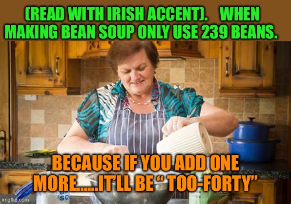 Irish bean soup instructions | (READ WITH IRISH ACCENT).    WHEN MAKING BEAN SOUP ONLY USE 239 BEANS. BECAUSE IF YOU ADD ONE MORE……IT’LL BE “ TOO-FORTY” | image tagged in gifs,funny,jokes,irish,soup | made w/ Imgflip meme maker