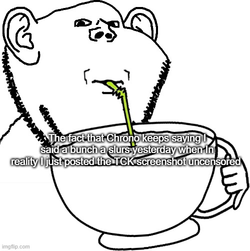 Impjak Sipping Large Cup With Straw | The fact that Chrono keeps saying I said a bunch a slurs yesterday when In reality I just posted the TCK screenshot uncensored | image tagged in impjak sipping large cup with straw | made w/ Imgflip meme maker