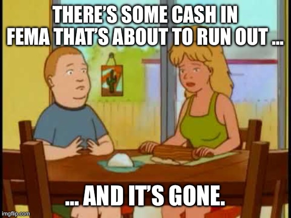 bobby hill | THERE’S SOME CASH IN FEMA THAT’S ABOUT TO RUN OUT … … AND IT’S GONE. | image tagged in bobby hill | made w/ Imgflip meme maker