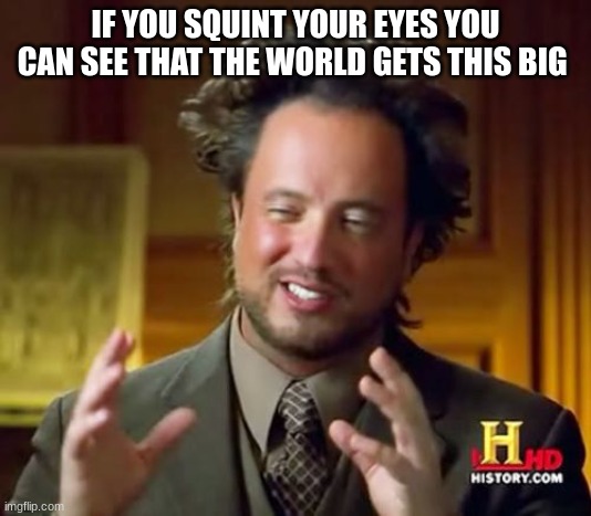 Ancient Aliens | IF YOU SQUINT YOUR EYES YOU CAN SEE THAT THE WORLD GETS THIS BIG | image tagged in memes,ancient aliens | made w/ Imgflip meme maker