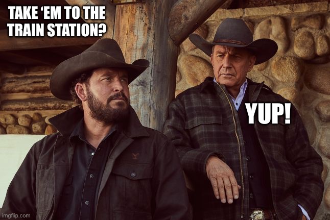 Yellowstone | TAKE ‘EM TO THE
TRAIN STATION? YUP! | image tagged in yellowstone | made w/ Imgflip meme maker