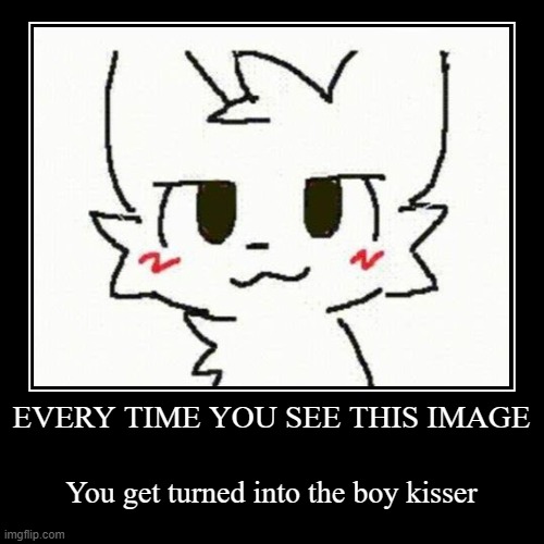 :troll: | EVERY TIME YOU SEE THIS IMAGE | You get turned into the boy kisser | image tagged in funny,demotivationals,boykisser | made w/ Imgflip demotivational maker