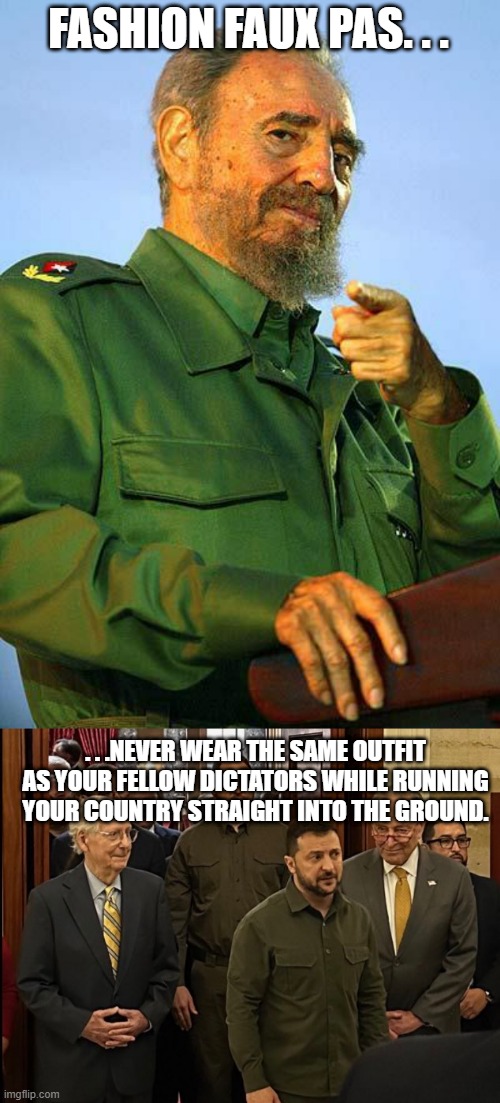 Are we sure Zelenskyy isn't a Castro clone. . .'cause yoinks, the similarities! | FASHION FAUX PAS. . . . . .NEVER WEAR THE SAME OUTFIT AS YOUR FELLOW DICTATORS WHILE RUNNING YOUR COUNTRY STRAIGHT INTO THE GROUND. | image tagged in fidel castro,zelenskyy,political meme,political humor | made w/ Imgflip meme maker