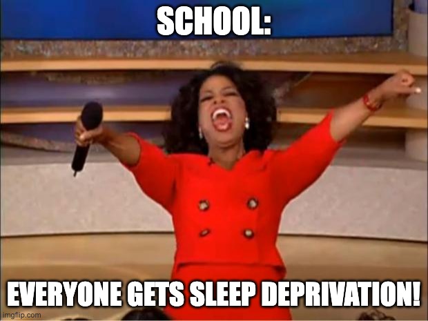 School does not care about mental health | SCHOOL:; EVERYONE GETS SLEEP DEPRIVATION! | image tagged in memes,oprah you get a | made w/ Imgflip meme maker