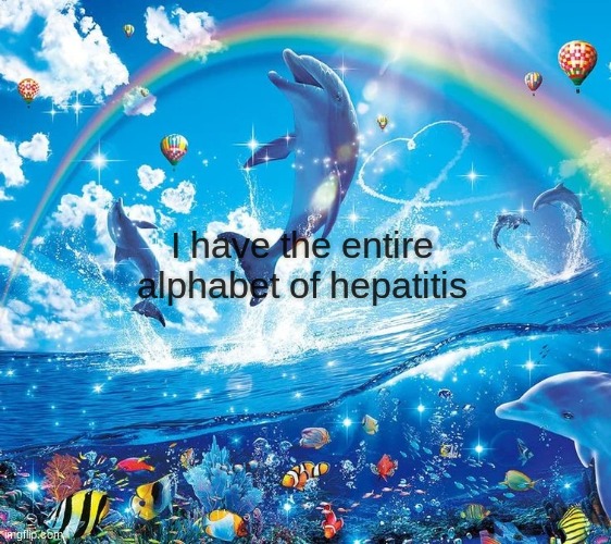 _ | I have the entire alphabet of hepatitis | image tagged in dolphin | made w/ Imgflip meme maker