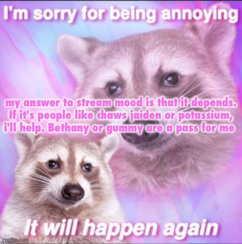 sorry for being annoying | my answer to stream mood is that it depends. If it's people like chaws jaiden or potassium, i'll help. Bethany or gummy are a pass for me | image tagged in sorry for being annoying | made w/ Imgflip meme maker