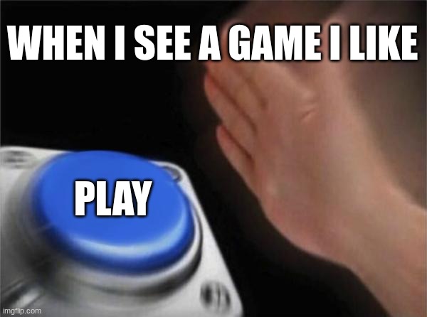 i have a lot of games on my phone that i had to delete a few so it´ll start | WHEN I SEE A GAME I LIKE; PLAY | image tagged in memes,blank nut button | made w/ Imgflip meme maker