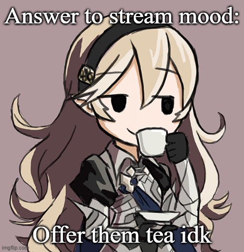 idk what the question implies so ima just answer this | Answer to stream mood:; Offer them tea idk | image tagged in corrin sipping tea | made w/ Imgflip meme maker