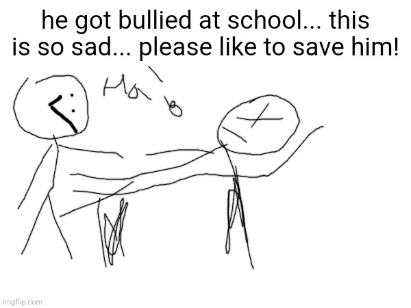 he got bullied at school... this is so sad... please like to save him! | made w/ Imgflip meme maker