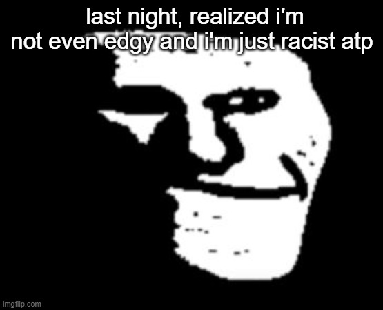 And yes, it's more than just making Hitler jokes | last night, realized i'm not even edgy and i'm just racist atp | image tagged in depressed troll face | made w/ Imgflip meme maker