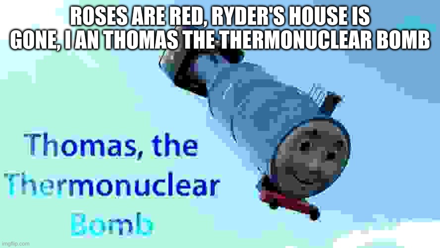 thomas the thermonuclear bomb | ROSES ARE RED, RYDER'S HOUSE IS GONE, I AN THOMAS THE THERMONUCLEAR BOMB | image tagged in thomas the thermonuclear bomb | made w/ Imgflip meme maker