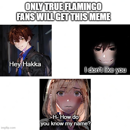 ONLY TRUE FLAMINGO FANS WILL GET THIS MEME; Hey Hakka; I don't like you; H- How do you know my name? | image tagged in flamingo,albert,the hakka incident | made w/ Imgflip meme maker