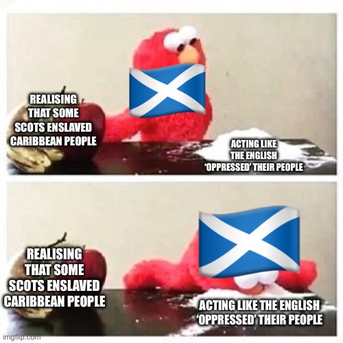 POV: Scottish nationalists | REALISING THAT SOME SCOTS ENSLAVED CARIBBEAN PEOPLE; ACTING LIKE THE ENGLISH ‘OPPRESSED’ THEIR PEOPLE; REALISING THAT SOME SCOTS ENSLAVED CARIBBEAN PEOPLE; ACTING LIKE THE ENGLISH ‘OPPRESSED’ THEIR PEOPLE | image tagged in elmo cocaine | made w/ Imgflip meme maker