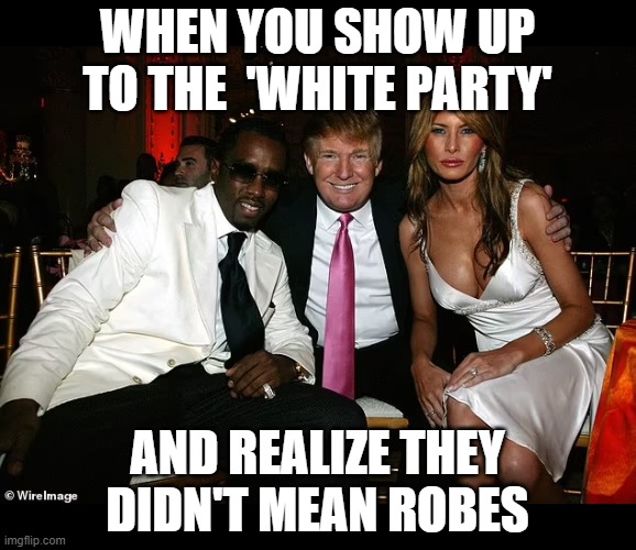 It's ok though, it was only a 'minor' problem | WHEN YOU SHOW UP TO THE  'WHITE PARTY'; AND REALIZE THEY DIDN'T MEAN ROBES | image tagged in donald trump,diddy,pedophiles | made w/ Imgflip meme maker