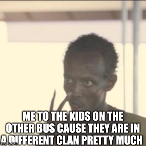 Idk. Ur could y’all upvote this so I can get 1000 more points | ME TO THE KIDS ON THE OTHER BUS CAUSE THEY ARE IN A DIFFERENT CLAN PRETTY MUCH | image tagged in memes,look at me,help me | made w/ Imgflip meme maker