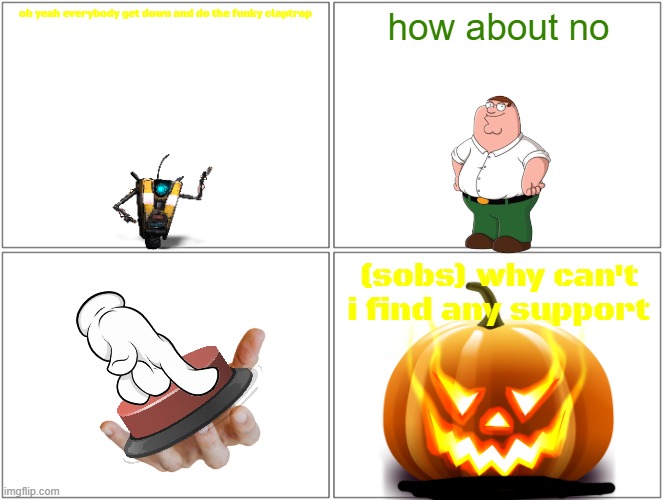 claptrap gets squished by a pumpkin | oh yeah everybody get down and do the funky claptrap; how about no; (sobs) why can't i find any support | image tagged in memes,blank comic panel 2x2,borderlands,family guy,halloween,pumpkins | made w/ Imgflip meme maker